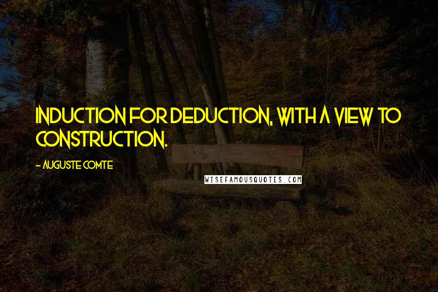 Auguste Comte Quotes: Induction for deduction, with a view to construction.