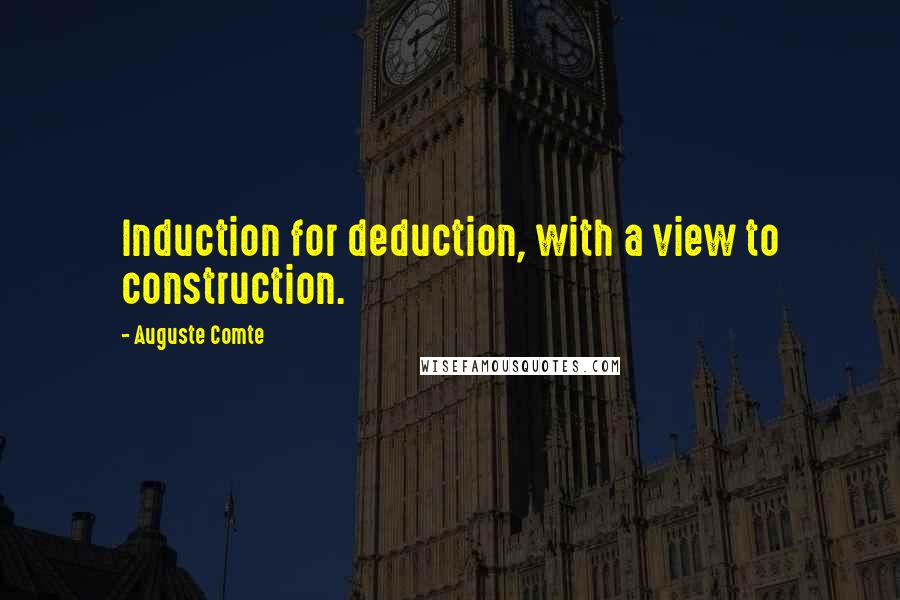 Auguste Comte Quotes: Induction for deduction, with a view to construction.