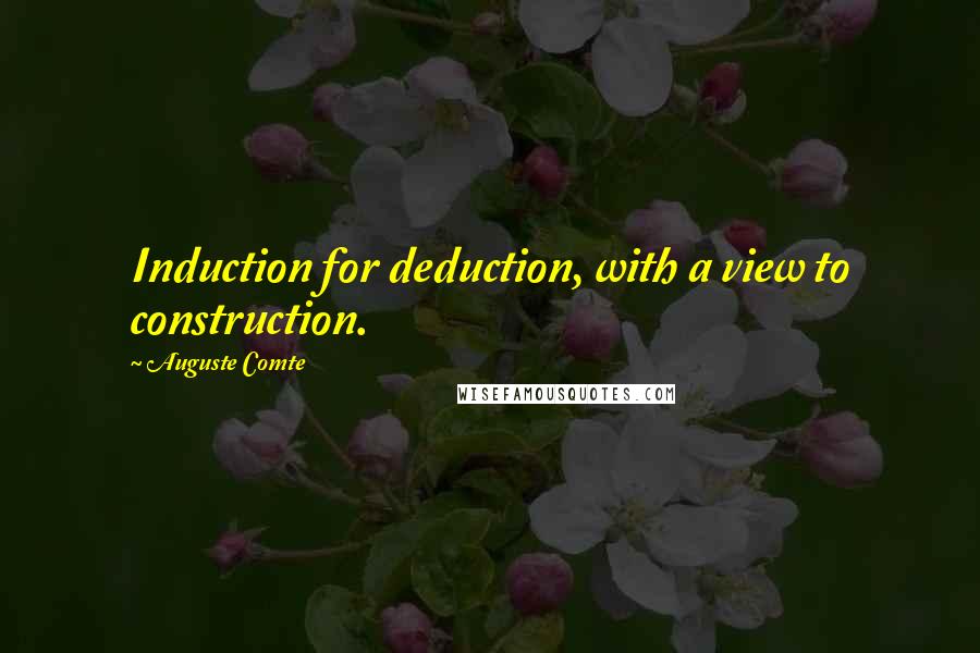 Auguste Comte Quotes: Induction for deduction, with a view to construction.
