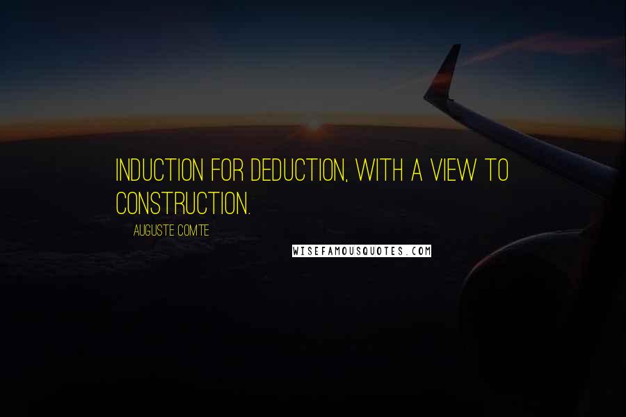 Auguste Comte Quotes: Induction for deduction, with a view to construction.