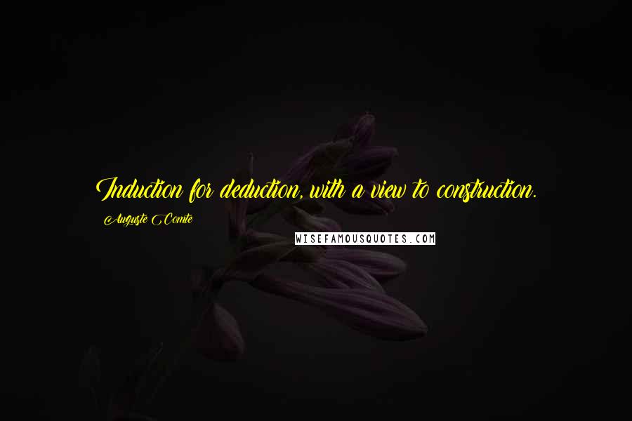 Auguste Comte Quotes: Induction for deduction, with a view to construction.