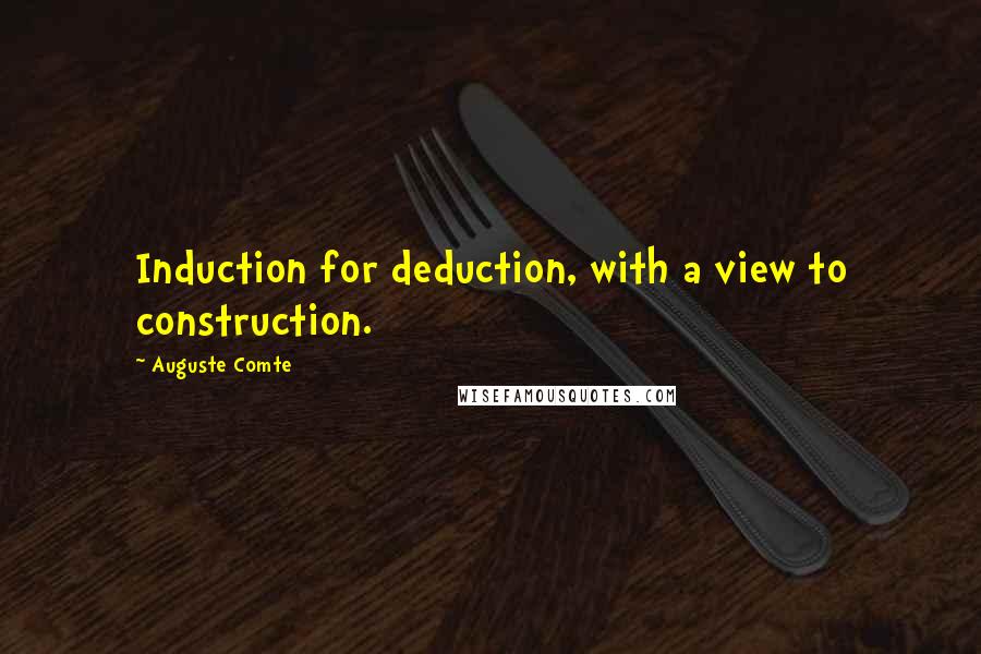 Auguste Comte Quotes: Induction for deduction, with a view to construction.