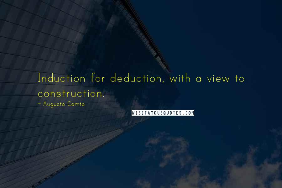 Auguste Comte Quotes: Induction for deduction, with a view to construction.