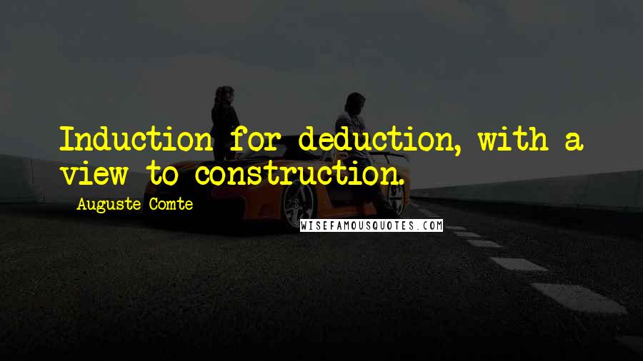 Auguste Comte Quotes: Induction for deduction, with a view to construction.