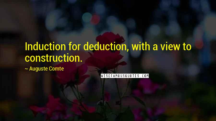 Auguste Comte Quotes: Induction for deduction, with a view to construction.