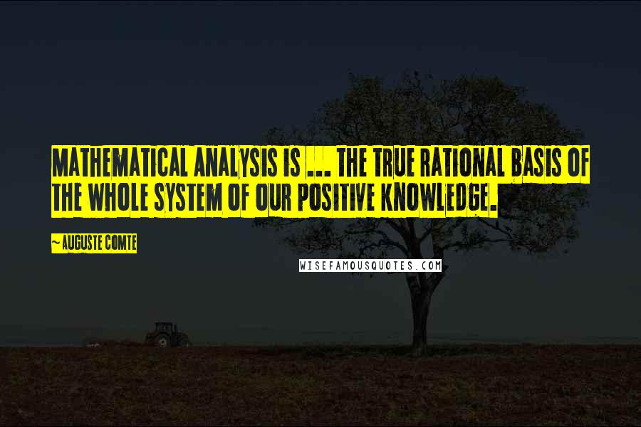 Auguste Comte Quotes: Mathematical Analysis is ... the true rational basis of the whole system of our positive knowledge.
