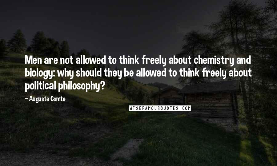 Auguste Comte Quotes: Men are not allowed to think freely about chemistry and biology: why should they be allowed to think freely about political philosophy?