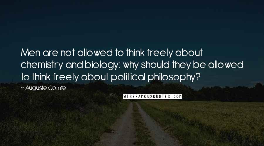 Auguste Comte Quotes: Men are not allowed to think freely about chemistry and biology: why should they be allowed to think freely about political philosophy?