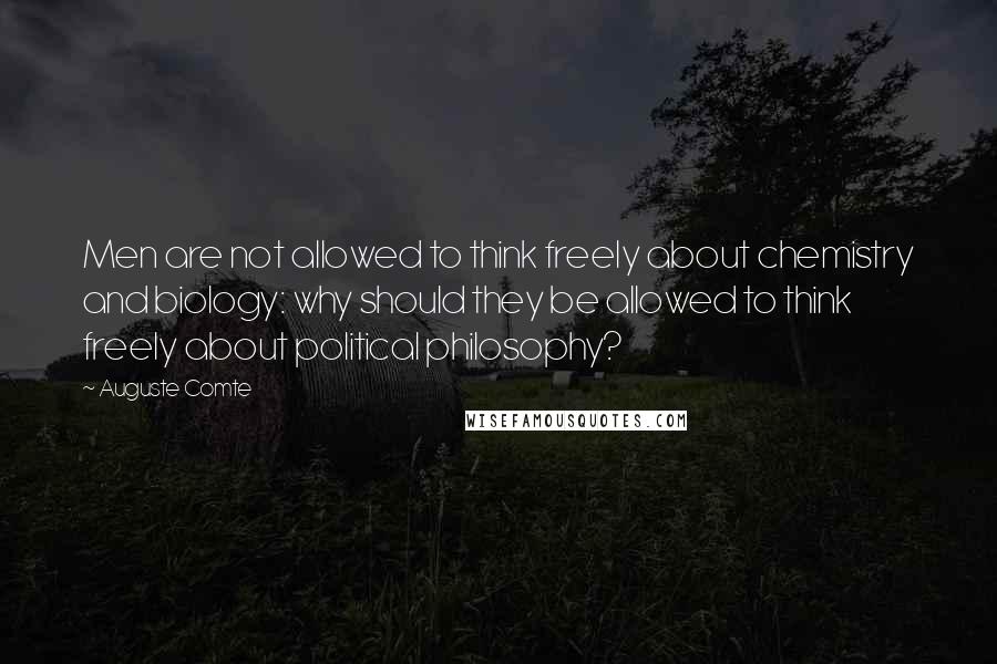 Auguste Comte Quotes: Men are not allowed to think freely about chemistry and biology: why should they be allowed to think freely about political philosophy?
