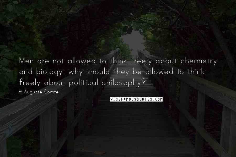 Auguste Comte Quotes: Men are not allowed to think freely about chemistry and biology: why should they be allowed to think freely about political philosophy?