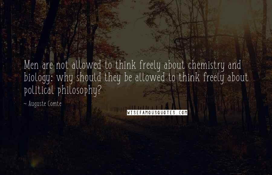 Auguste Comte Quotes: Men are not allowed to think freely about chemistry and biology: why should they be allowed to think freely about political philosophy?