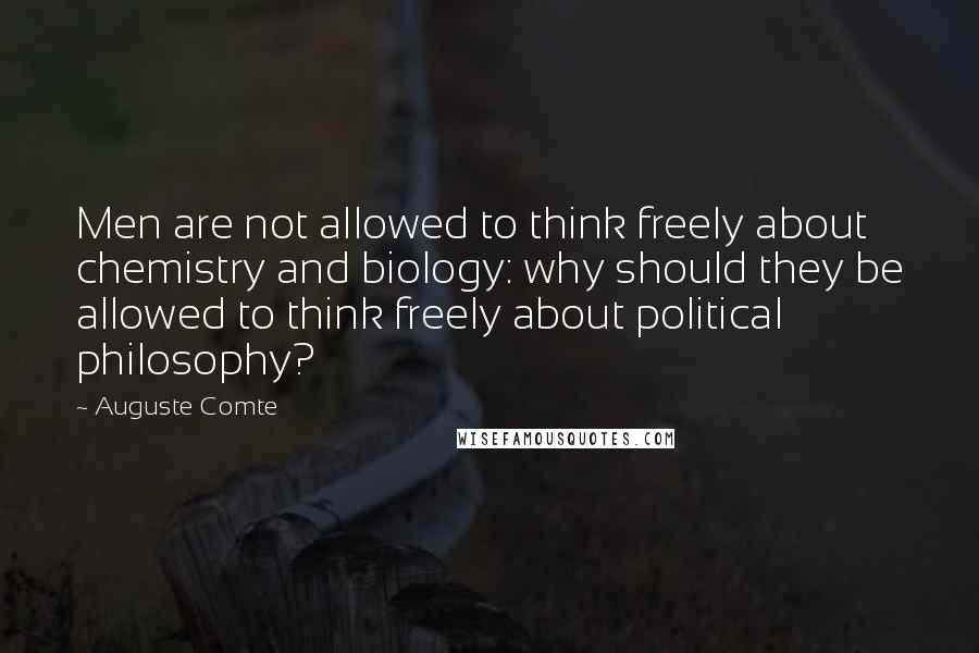 Auguste Comte Quotes: Men are not allowed to think freely about chemistry and biology: why should they be allowed to think freely about political philosophy?