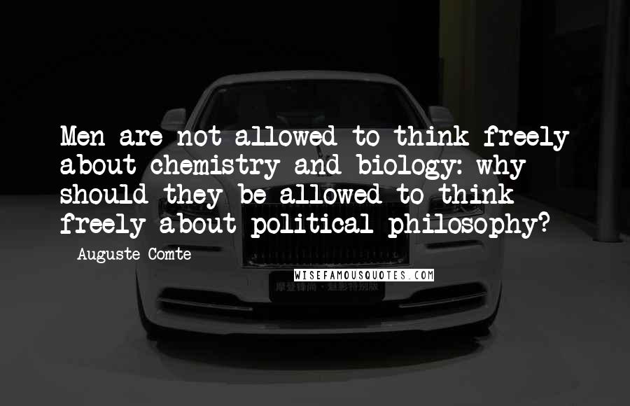 Auguste Comte Quotes: Men are not allowed to think freely about chemistry and biology: why should they be allowed to think freely about political philosophy?