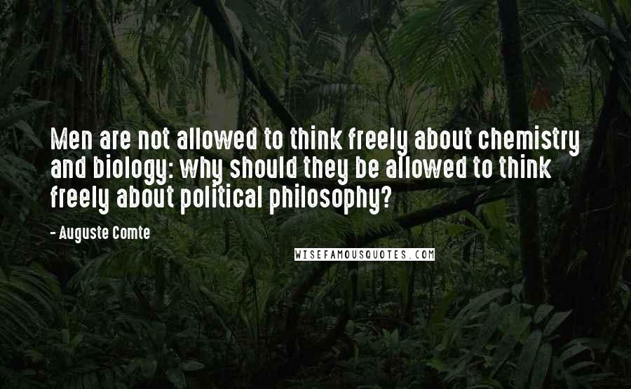 Auguste Comte Quotes: Men are not allowed to think freely about chemistry and biology: why should they be allowed to think freely about political philosophy?