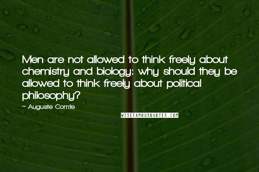 Auguste Comte Quotes: Men are not allowed to think freely about chemistry and biology: why should they be allowed to think freely about political philosophy?