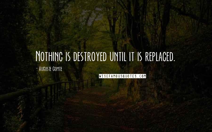 Auguste Comte Quotes: Nothing is destroyed until it is replaced.