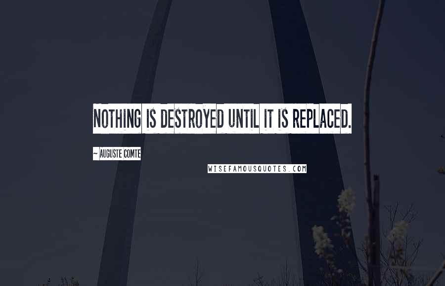 Auguste Comte Quotes: Nothing is destroyed until it is replaced.