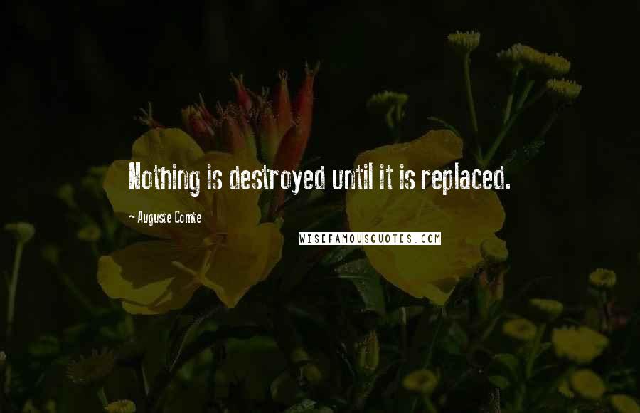 Auguste Comte Quotes: Nothing is destroyed until it is replaced.