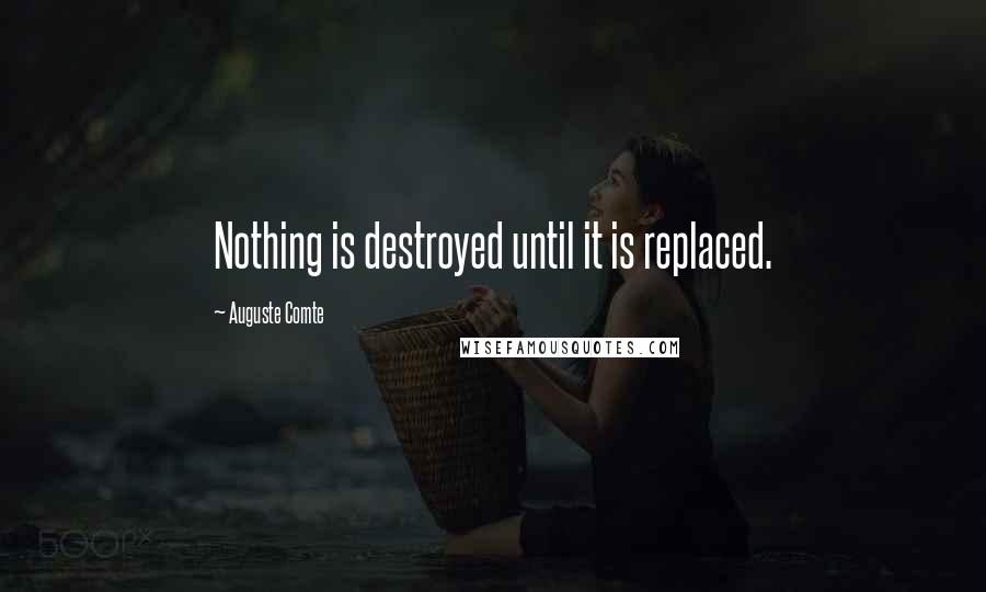 Auguste Comte Quotes: Nothing is destroyed until it is replaced.