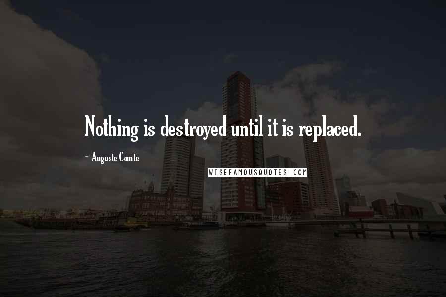 Auguste Comte Quotes: Nothing is destroyed until it is replaced.