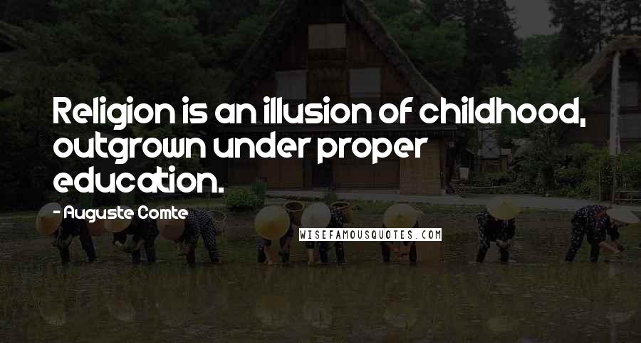 Auguste Comte Quotes: Religion is an illusion of childhood, outgrown under proper education.