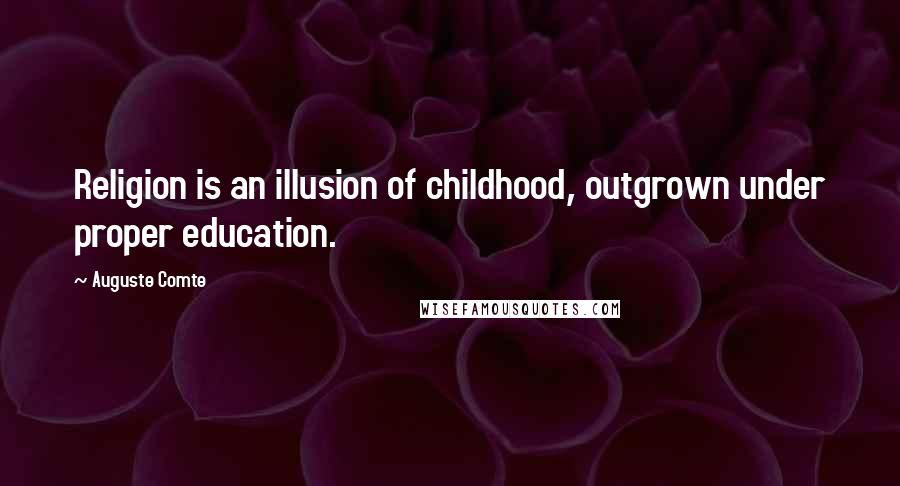 Auguste Comte Quotes: Religion is an illusion of childhood, outgrown under proper education.