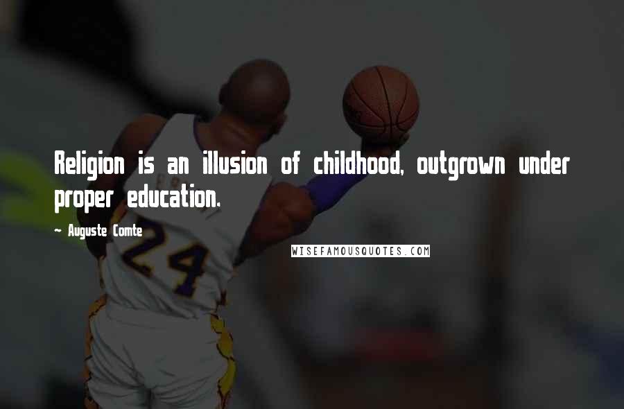 Auguste Comte Quotes: Religion is an illusion of childhood, outgrown under proper education.