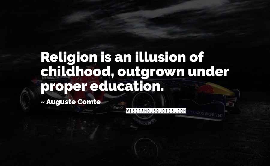 Auguste Comte Quotes: Religion is an illusion of childhood, outgrown under proper education.