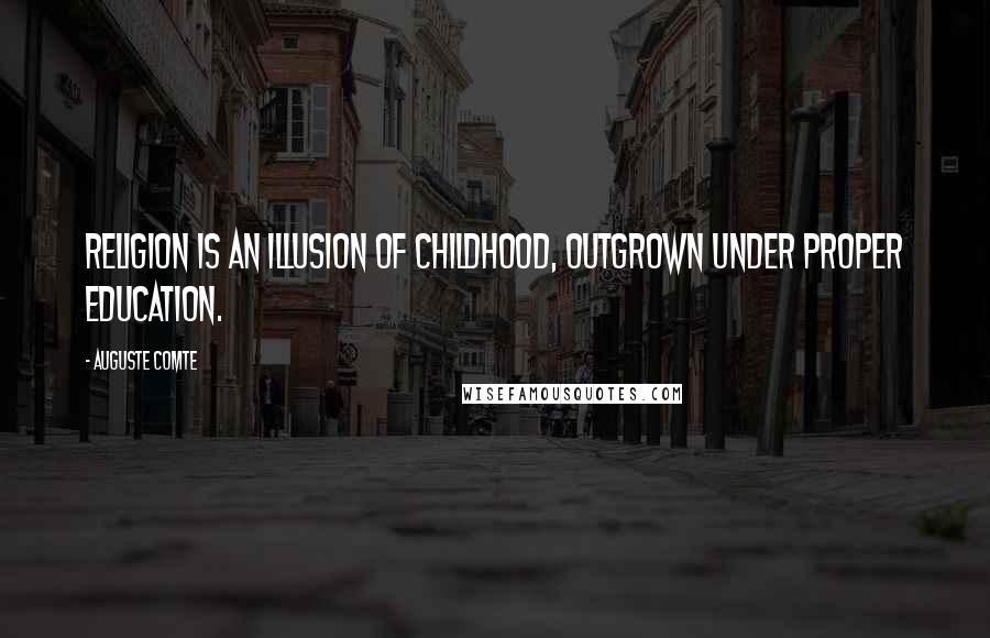 Auguste Comte Quotes: Religion is an illusion of childhood, outgrown under proper education.