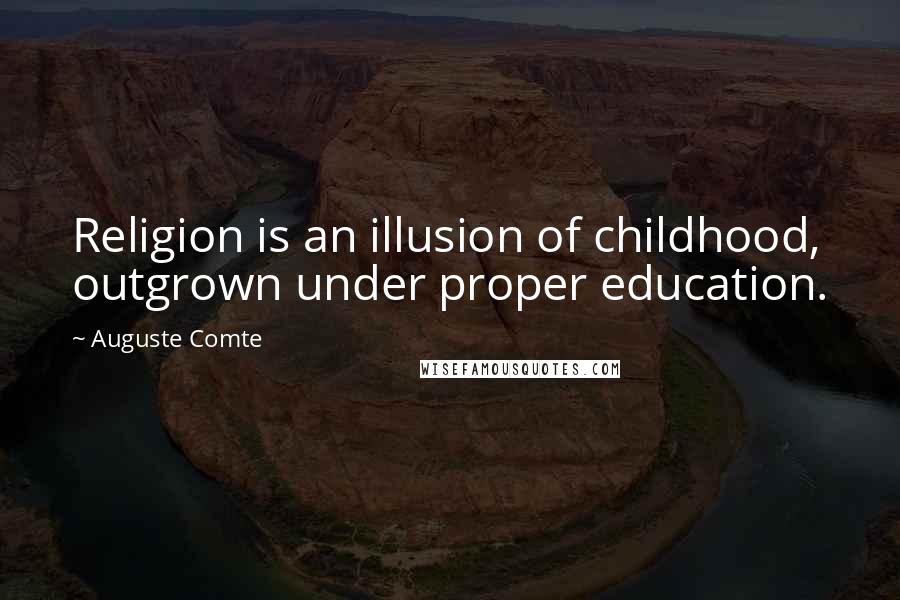 Auguste Comte Quotes: Religion is an illusion of childhood, outgrown under proper education.
