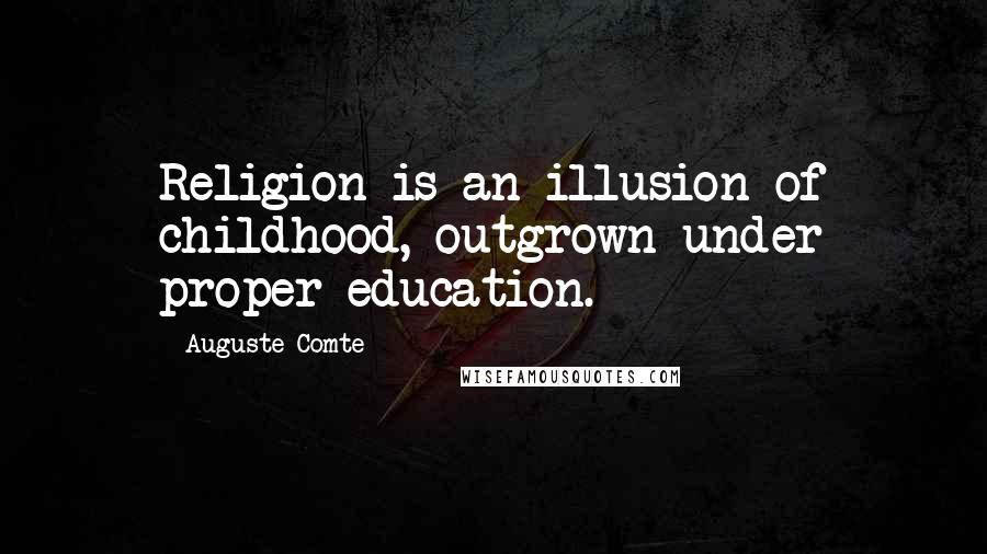 Auguste Comte Quotes: Religion is an illusion of childhood, outgrown under proper education.