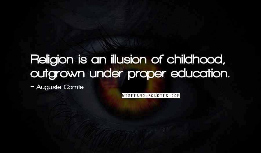 Auguste Comte Quotes: Religion is an illusion of childhood, outgrown under proper education.