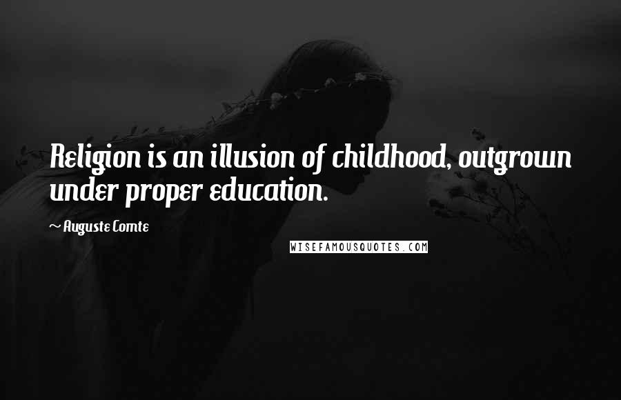 Auguste Comte Quotes: Religion is an illusion of childhood, outgrown under proper education.