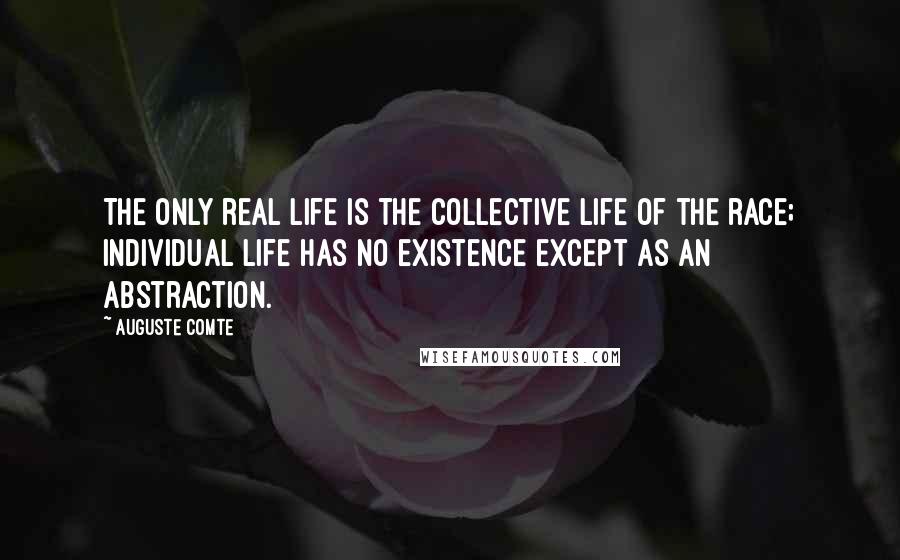 Auguste Comte Quotes: The only real life is the collective life of the race; individual life has no existence except as an abstraction.
