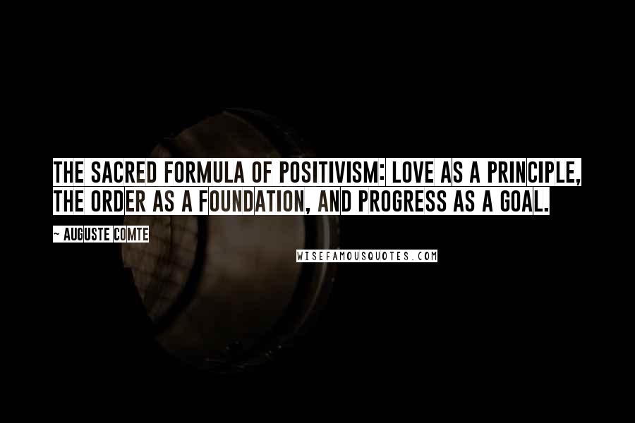 Auguste Comte Quotes: The sacred formula of positivism: love as a principle, the order as a foundation, and progress as a goal.