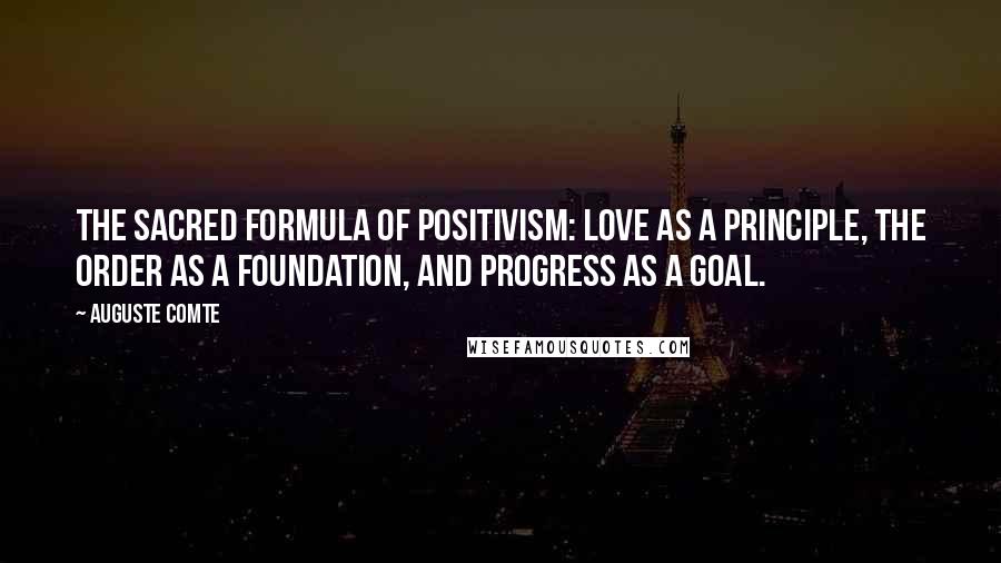 Auguste Comte Quotes: The sacred formula of positivism: love as a principle, the order as a foundation, and progress as a goal.