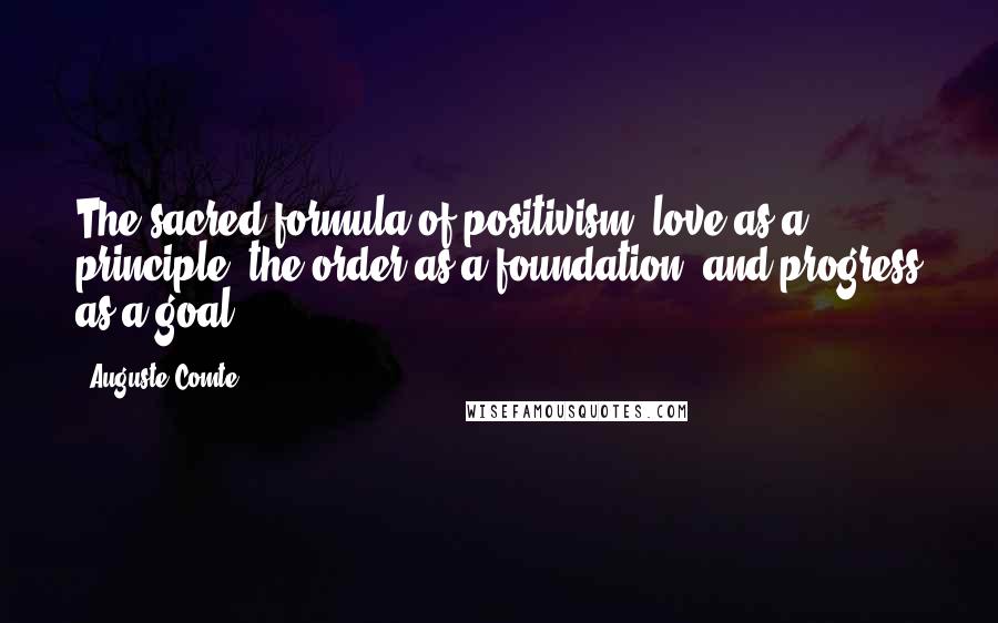 Auguste Comte Quotes: The sacred formula of positivism: love as a principle, the order as a foundation, and progress as a goal.