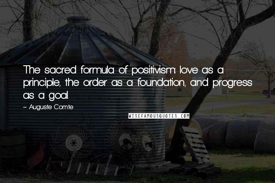 Auguste Comte Quotes: The sacred formula of positivism: love as a principle, the order as a foundation, and progress as a goal.