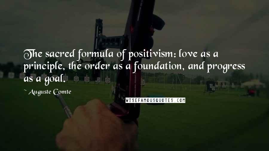 Auguste Comte Quotes: The sacred formula of positivism: love as a principle, the order as a foundation, and progress as a goal.