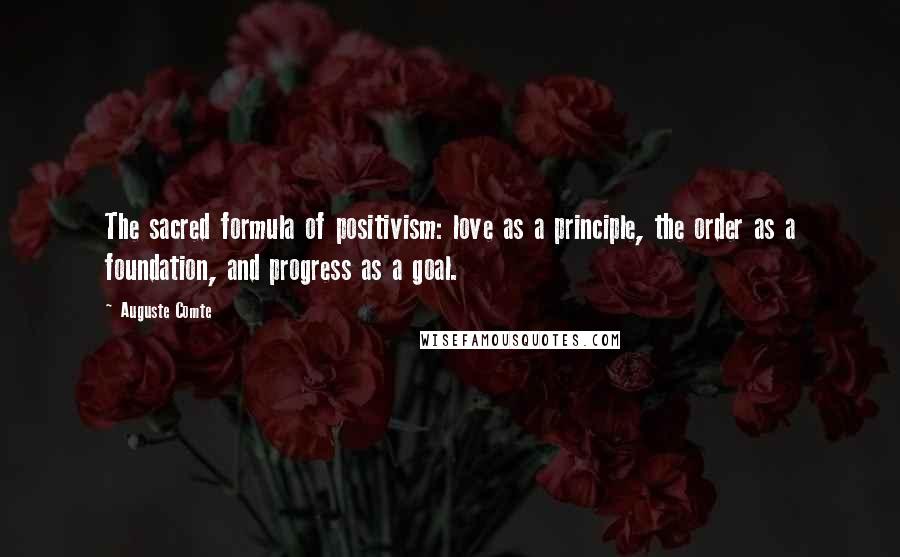 Auguste Comte Quotes: The sacred formula of positivism: love as a principle, the order as a foundation, and progress as a goal.