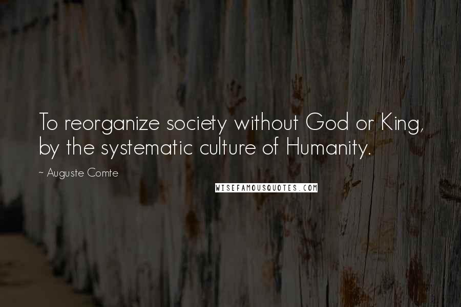 Auguste Comte Quotes: To reorganize society without God or King, by the systematic culture of Humanity.