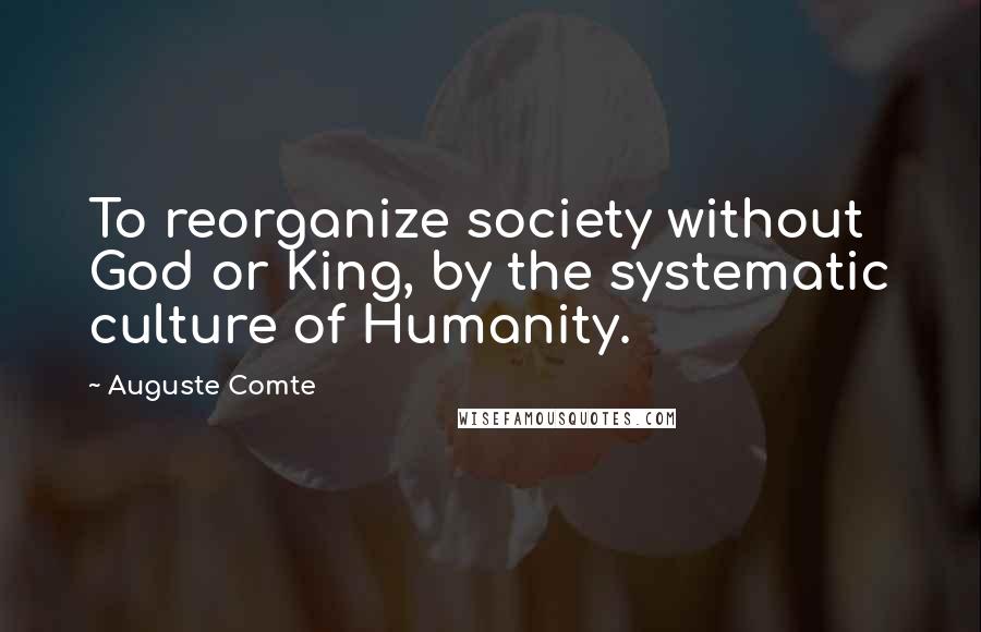 Auguste Comte Quotes: To reorganize society without God or King, by the systematic culture of Humanity.