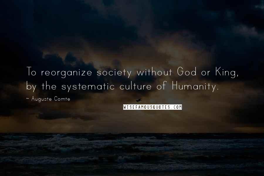 Auguste Comte Quotes: To reorganize society without God or King, by the systematic culture of Humanity.