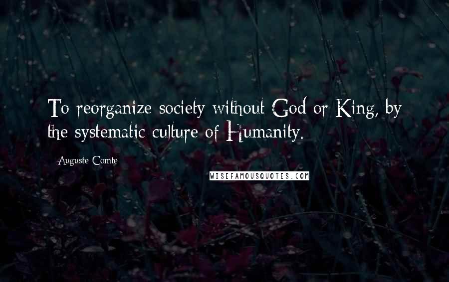 Auguste Comte Quotes: To reorganize society without God or King, by the systematic culture of Humanity.