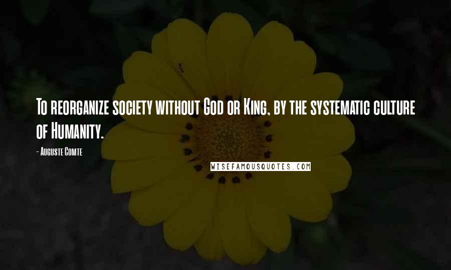 Auguste Comte Quotes: To reorganize society without God or King, by the systematic culture of Humanity.