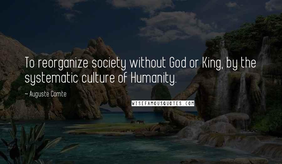 Auguste Comte Quotes: To reorganize society without God or King, by the systematic culture of Humanity.