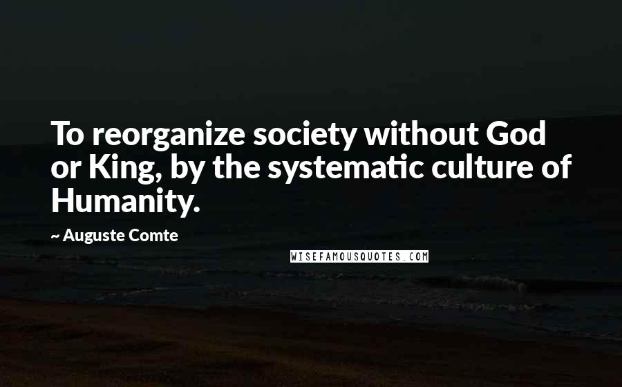 Auguste Comte Quotes: To reorganize society without God or King, by the systematic culture of Humanity.