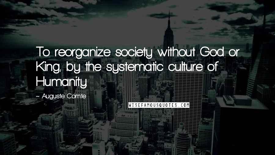 Auguste Comte Quotes: To reorganize society without God or King, by the systematic culture of Humanity.