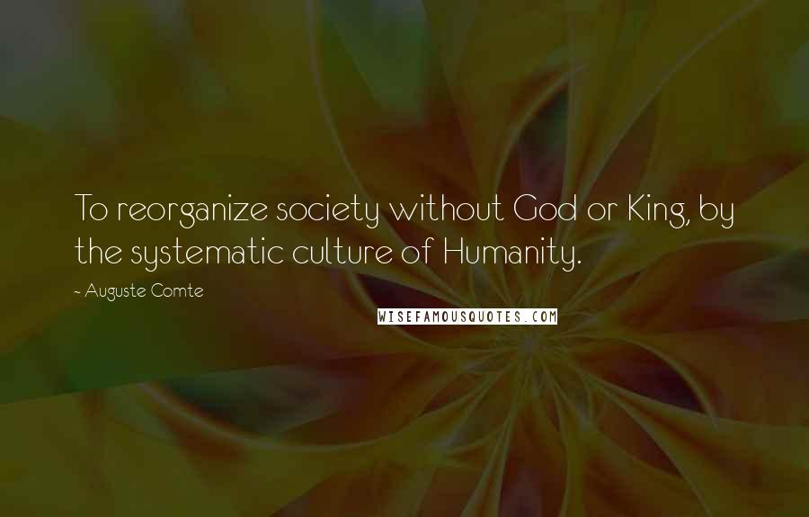 Auguste Comte Quotes: To reorganize society without God or King, by the systematic culture of Humanity.