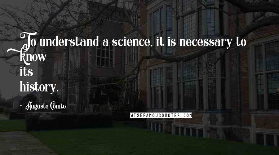 Auguste Comte Quotes: To understand a science, it is necessary to know its history.